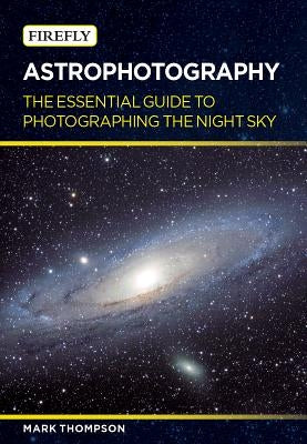 Astrophotography: The Essential Guide to Photographing the Night Sky by Thompson, Mark
