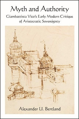 Myth and Authority: Giambattista Vico's Early Modern Critique of Aristocratic Sovereignty by Bertland, Alexander U.