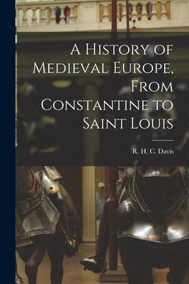 A History of Medieval Europe, From Constantine to Saint Louis by Davis, R. H. C. (Ralph Henry Carless)