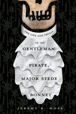 The Life and Tryals of the Gentleman Pirate, Major Stede Bonnet by Moss, Jeremy R.