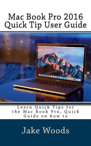 Mac Book Pro 2016 Quick Tip User Guide: Learn Quick Tips for the Mac Book Pro, Quick Guide on how to by Woods, Jake