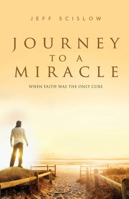 Journey to a Miracle: When Faith Was the Only Cure by Scislow, Jeff