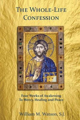 The Whole-Life Confession: Four Weeks of Awakening to Mercy, Healing and Peace by Watson S. J., William