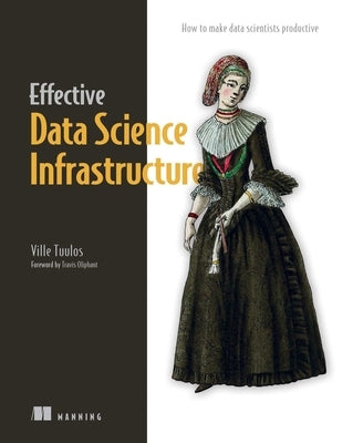 Effective Data Science Infrastructure: How to Make Data Scientists Productive by Tuulos, Ville