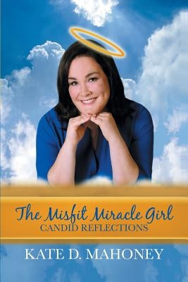 The Misfit Miracle Girl: Candid Reflections by Mahoney, Kate D.