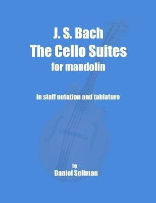 J. S. Bach The Cello Suites for Mandolin: the complete Suites for Unaccompanied Cello transposed and transcribed for mandolin in staff notation and ta by Sellman, Daniel