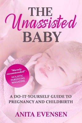 The Unassisted Baby: A Do-It-Yourself Guide to Pregnancy and Childbirth by Evensen, Anita