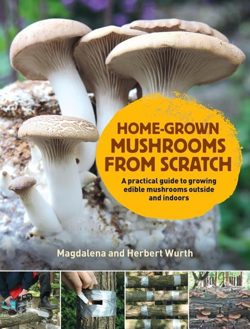 Home-Grown Mushrooms from Scratch: A Practical Guide to Growing Edible Mushrooms Outside and Indoors by Wurth, Magdalena