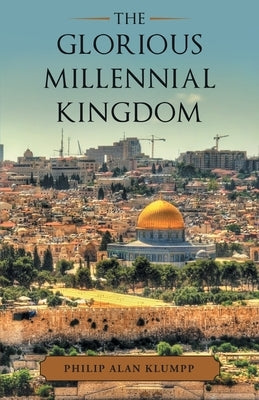 The Glorious Millennial Kingdom by Klumpp, Philip Alan