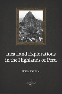 Inca Land Explorations in the Highlands of Peru (Illustrated) by Bingham, Hiram