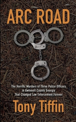 Arc Road: The Horrific Murders of Three Police Officers in Gwinnett County Georgia That Changed Law Enforcement Forever by Tiffin, Tony