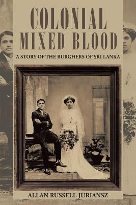 Colonial Mixed Blood: A Story of the Burghers of Sri Lanka by Juriansz, Allan Russell