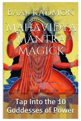 Mahavidya Mantra Magick: Tap Into the 10 Goddesses of Power by Kadmon, Baal