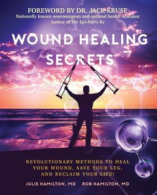 Wound Healing Secrets: Revolutionary Methods to Heal Your Wound, Save Your Leg, and Reclaim Your Life! by Julie Hamilton