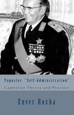 Yugoslav "self-Administration": Capitalist Theory and Practice by Hoxha, Enver