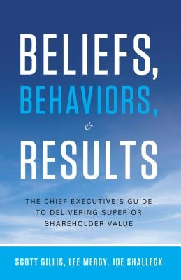 Beliefs, Behaviors, & Results: The Chief Executive's Guide to Delivering Superior Shareholder Value by Gillis, Scott