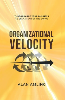 Organizational Velocity: Turbocharge Your Business to Stay Ahead of the Curve by Amling, Alan