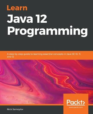 Learn Java 12 Programming: A step-by-step guide to learning essential concepts in Java SE 10, 11, and 12 by Samoylov, Nick