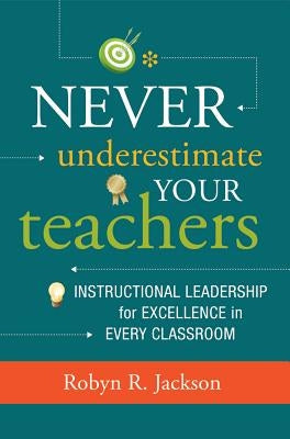 Never Underestimate Your Teachers: Instructional Leadership for Excellence in Every Classroom by Jackson, Robyn R.
