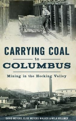 Carrying Coal to Columbus: Mining in the Hocking Valley by Meyers, David