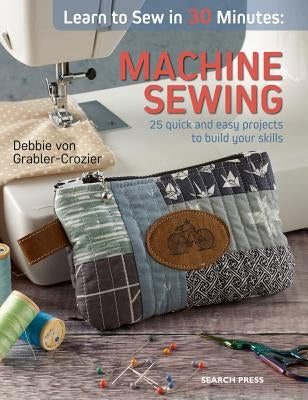 Learn to Sew in 30 Minutes: Machine Sewing: 30 Quick and Easy Projects to Build Your Skills by Von Grabler-Crozier, Debbie