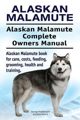 Alaskan Malamute. Alaskan Malamute Complete Owners Manual. Alaskan Malamute book for care, costs, feeding, grooming, health and training. by Moore, Asia