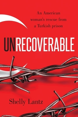 Unrecoverable: An American woman's rescue from a Turkish prison by Lantz, Shelly