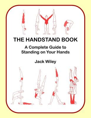 The Handstand Book: A Complete Guide to Standing on Your Hands by Wiley, Jack