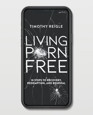 Living Porn Free: 10 Steps to Recovery, Redemption, and Renewal by Reigle, Timothy