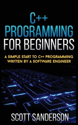 C]+ Programming for Beginners: A Simple Start To C++ Programming Written By A Software Engineer by Sanderson, Scott