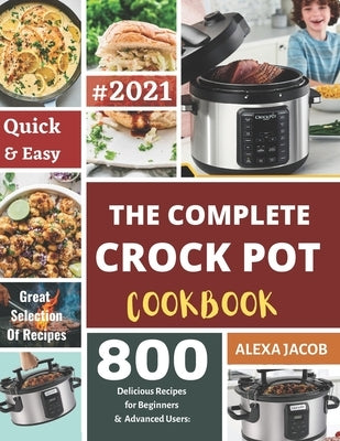 The Complete Crock Pot Cookbook: 800 Effortless Collections of Crock Pot Recipes for Beginners & Advanced Users on a Budget by Jacob, Alexa