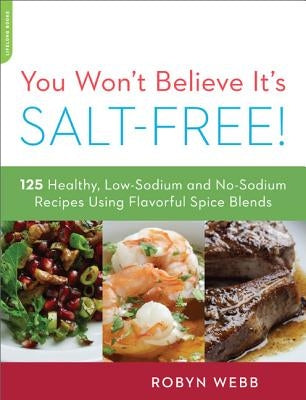 You Won't Believe It's Salt-Free: 125 Healthy Low-Sodium and No-Sodium Recipes Using Flavorful Spice Blends by Webb, Robyn