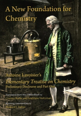 A New Foundation for Chemistry: Antoine Lavoisier's Elementary Treatise on Chemistry, Preliminary Discourse and Part One by Lavoisier, Antoine