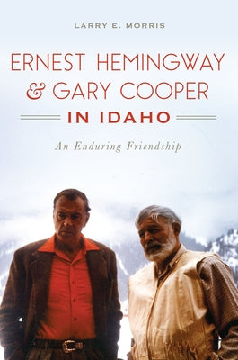 Ernest Hemingway & Gary Cooper in Idaho: An Enduring Friendship by Morris, Larry E.