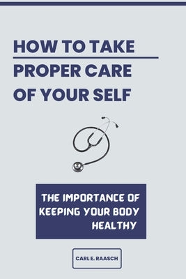 How to Take a Proper Care of Your Self: The importance of keeping your body healthy by E. Raasch, Carl