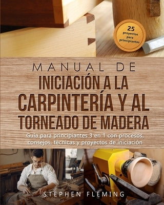 Manual de iniciación a la carpintería y al torneado de madera: Guía para principiantes 3 en 1 con procesos, consejos, técnicas y proyectos de iniciaci by Fleming, Stephen