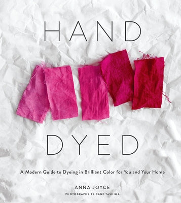 Hand Dyed: A Modern Guide to Dyeing in Brilliant Color for You and Your Home by Joyce, Anna