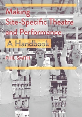 Making Site-Specific Theatre and Performance: A Handbook by Smith, Phil