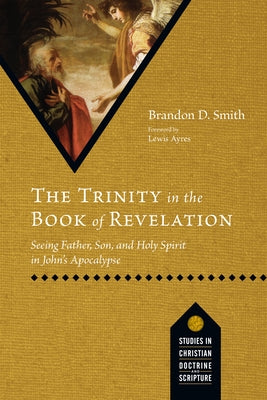 The Trinity in the Book of Revelation: Seeing Father, Son, and Holy Spirit in John's Apocalypse by Smith, Brandon D.