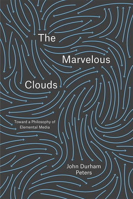 The Marvelous Clouds: Toward a Philosophy of Elemental Media by Peters, John Durham