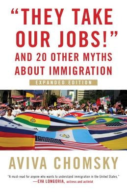 They Take Our Jobs!: And 20 Other Myths about Immigration, Expanded Edition by Chomsky, Aviva