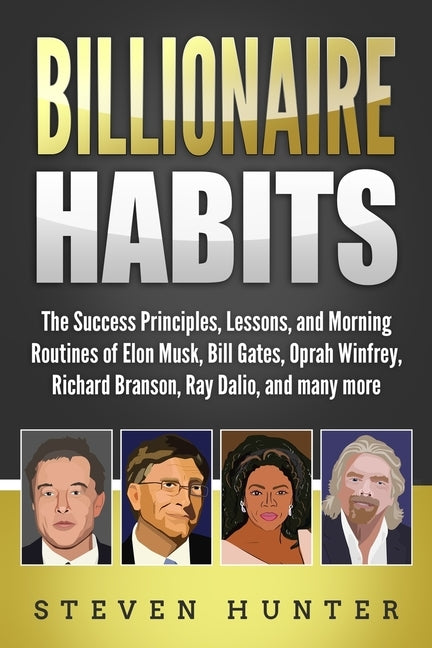 Billionaire Habits: The Success Principles, Lessons, and Morning Routines of Elon Musk, Bill Gates, Oprah Winfrey, Richard Branson, Ray Da by Hunter, Steven