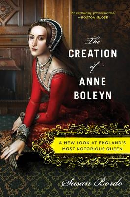 The Creation of Anne Boleyn: A New Look at England's Most Notorious Queen by Bordo, Susan