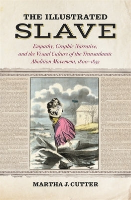 The Illustrated Slave: Empathy, Graphic Narrative, and the Visual Culture of the Transatlantic Abolition Movement, 1800-1852 by Cutter, Martha J.