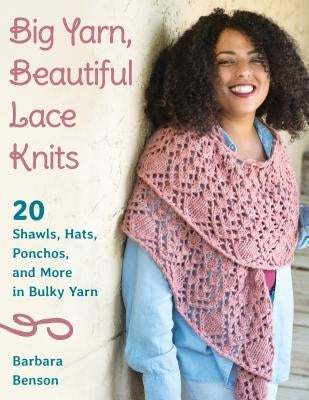 Big Yarn, Beautiful Lace Knits: 20 Shawls, Hats, Ponchos, and More in Bulky Yarn by Benson, Barbara