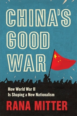 China's Good War: How World War II Is Shaping a New Nationalism by Mitter, Rana