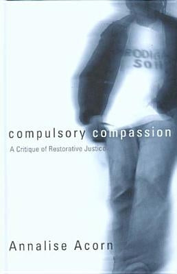 Compulsory Compassion: A Critique of Restorative Justice by Acorn, Annalise