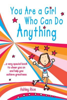 You Are a Girl Who Can Do Anything: A Very Special Book to Cheer You on and Help You Achieve Greatness by Rice, Ashley