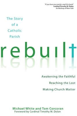 Rebuilt: The Story of a Catholic Parish: Awakening the Faithful, Reaching the Lost, and Making Church Matter by White, Michael