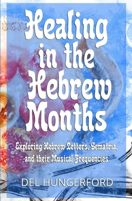 Healing in the Hebrew Months: Exploring Hebrew Letters, Gematria, and their Musical Frequencies by Hungerford, Del
